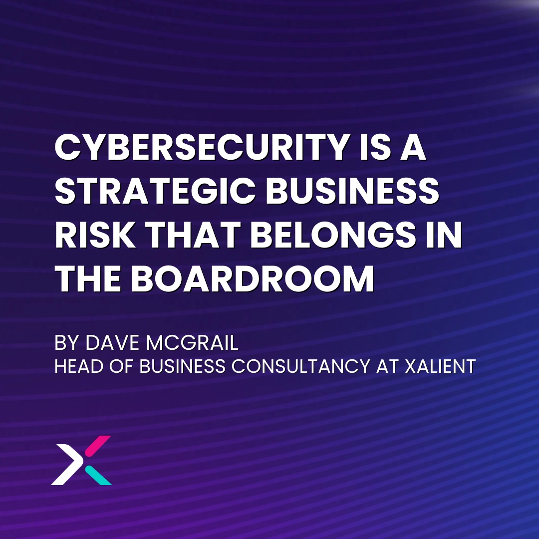 Cybersecurity is a strategic business risk that belongs in the boardroom. By Dave McGrail, Head of Business Consultancy at Xalient.