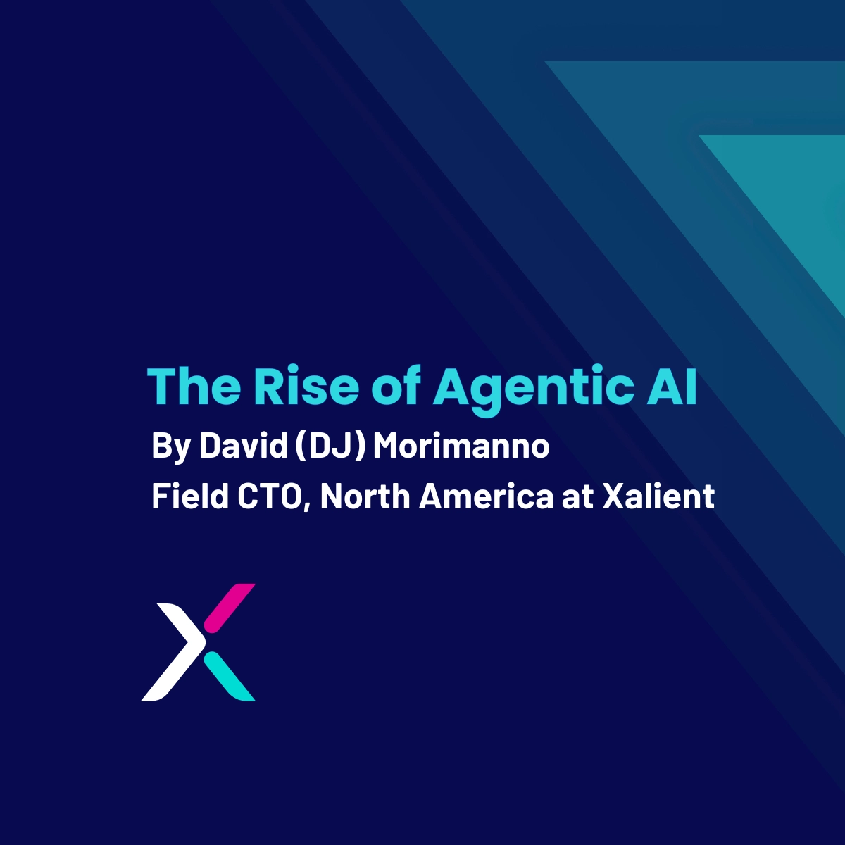 Dark blue graphic with geometric triangular shapes in teal on the right side. Text reads: “The Rise of Agentic AI” in bold turquoise font, followed by “By David (DJ) Morimanno, Field CTO, North America at Xalient” in white. Xalient logo with pink, white, and teal accents appears in the bottom left corner.